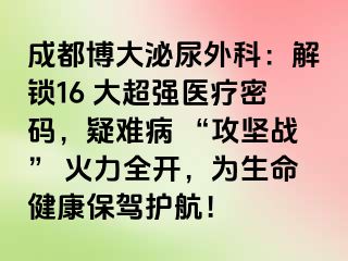 成都博大泌尿外科：解锁16 大超强医疗密码，疑难病 “攻坚战” 火力全开，为生命健康保驾护航！