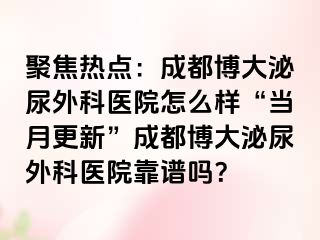 聚焦热点：成都博大泌尿外科医院怎么样“当月更新”成都博大泌尿外科医院靠谱吗？
