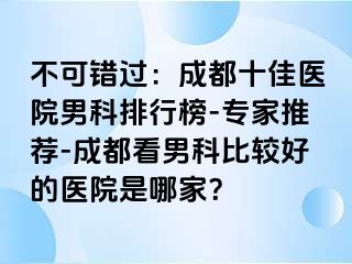 不可错过：成都十佳医院男科排行榜-专家推荐-成都看男科比较好的医院是哪家？