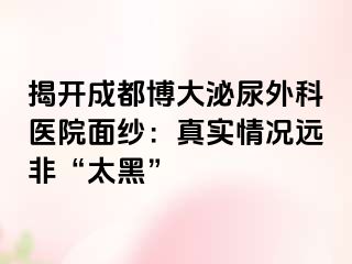 揭开成都博大泌尿外科医院面纱：真实情况远非“太黑”