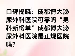 口碑揭晓：成都博大泌尿外科医院可靠吗“男科新榜单”成都博大泌尿外科医院是正规医院吗？