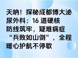 天呐！探秘成都博大泌尿外科：16 道硬核防线筑牢，疑难病症 “兵败如山倒”，全程暖心护航不停歇
