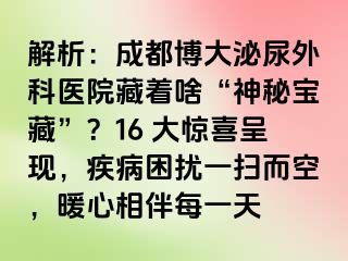 解析：成都博大泌尿外科医院藏着啥“神秘宝藏”？16 大惊喜呈现，疾病困扰一扫而空，暖心相伴每一天
