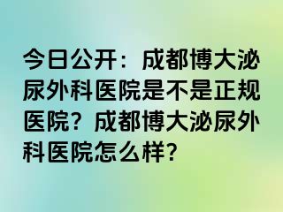 今日公开：成都博大泌尿外科医院是不是正规医院？成都博大泌尿外科医院怎么样？