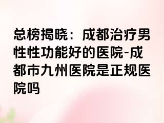 总榜揭晓：成都治疗男性性功能好的医院-成都市九州医院是正规医院吗