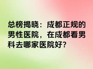 总榜揭晓：成都正规的男性医院，在成都看男科去哪家医院好?