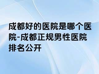 成都好的医院是哪个医院-成都正规男性医院排名公开