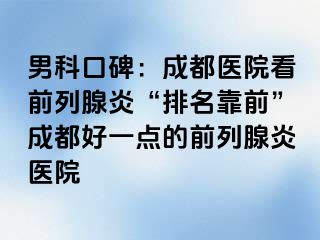男科口碑：成都医院看前列腺炎“排名靠前”成都好一点的前列腺炎医院