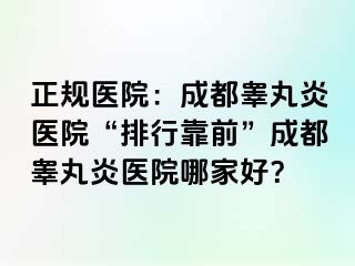 正规医院：成都睾丸炎医院“排行靠前”成都睾丸炎医院哪家好？