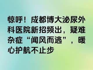 惊呼！成都博大泌尿外科医院新招频出，疑难杂症“闻风而逃”，暖心护航不止步