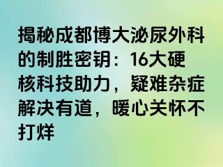 揭秘成都博大泌尿外科的制胜密钥：16大硬核科技助力，疑难杂症解决有道，暖心关怀不打烊