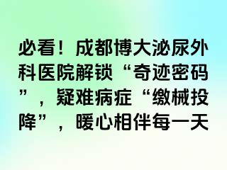 必看！成都博大泌尿外科医院解锁“奇迹密码”，疑难病症“缴械投降”，暖心相伴每一天