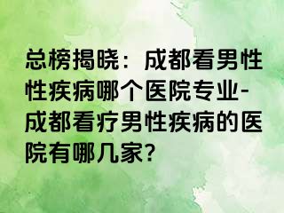 总榜揭晓：成都看男性性疾病哪个医院专业-成都看疗男性疾病的医院有哪几家?