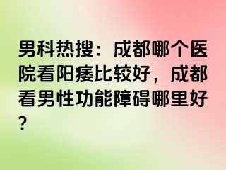 男科热搜：成都哪个医院看阳痿比较好，成都看男性功能障碍哪里好?