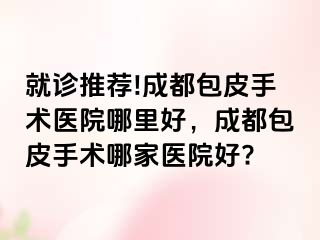 就诊推荐!成都包皮手术医院哪里好，成都包皮手术哪家医院好?