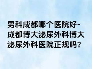 男科成都哪个医院好-成都博大泌尿外科博大泌尿外科医院正规吗？