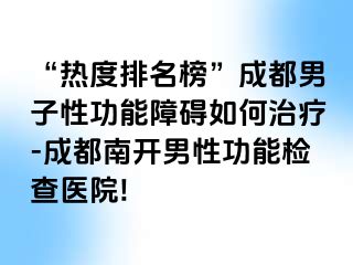 “热度排名榜”成都男子性功能障碍如何治疗-成都南开男性功能检查医院!