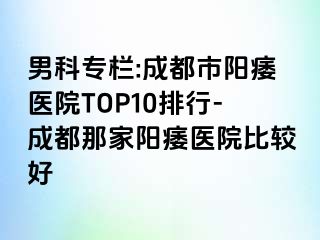 男科专栏:成都市阳痿医院TOP10排行-成都那家阳痿医院比较好