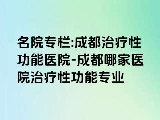 名院专栏:成都治疗性功能医院-成都哪家医院治疗性功能专业