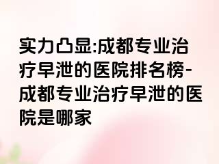实力凸显:成都专业治疗早泄的医院排名榜-成都专业治疗早泄的医院是哪家