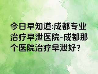 今日早知道:成都专业治疗早泄医院-成都那个医院治疗早泄好？