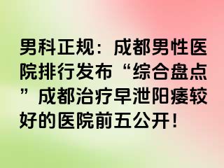 男科正规：成都男性医院排行发布“综合盘点”成都治疗早泄阳痿较好的医院前五公开！