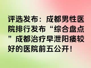 评选发布：成都男性医院排行发布“综合盘点”成都治疗早泄阳痿较好的医院前五公开！