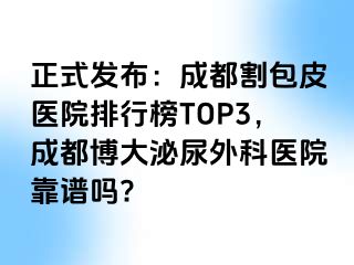 正式发布：成都割包皮医院排行榜TOP3，成都博大泌尿外科医院靠谱吗?