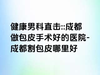 健康男科直击::成都做包皮手术好的医院-成都割包皮哪里好