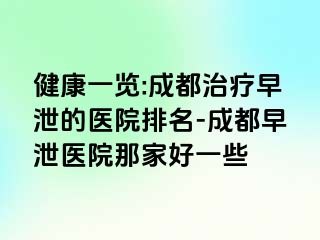 健康一览:成都治疗早泄的医院排名-成都早泄医院那家好一些