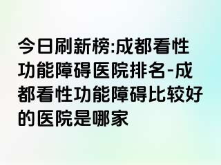 今日刷新榜:成都看性功能障碍医院排名-成都看性功能障碍比较好的医院是哪家