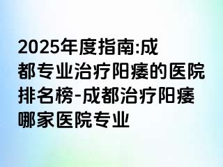 2025年度指南:成都专业治疗阳痿的医院排名榜-成都治疗阳痿哪家医院专业