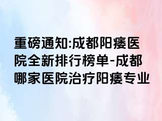 重磅通知:成都阳痿医院全新排行榜单-成都哪家医院治疗阳痿专业