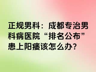 正规男科：成都专治男科病医院“排名公布”患上阳痿该怎么办？