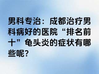 男科专治：成都治疗男科病好的医院“排名前十”龟头炎的症状有哪些呢？