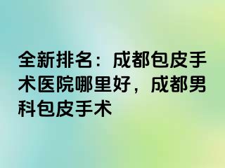 全新排名：成都包皮手术医院哪里好，成都男科包皮手术