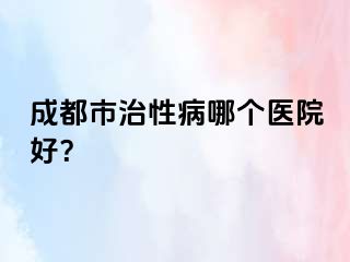 成都市治性病哪个医院好？