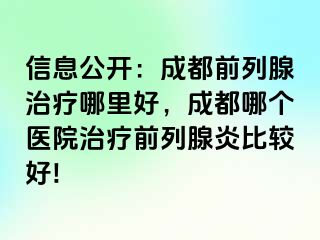 信息公开：成都前列腺治疗哪里好，成都哪个医院治疗前列腺炎比较好!