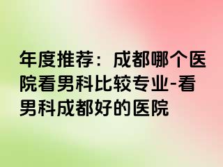 年度推荐：成都哪个医院看男科比较专业-看男科成都好的医院