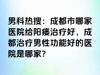 男科热搜：成都市哪家医院给阳痿治疗好，成都治疗男性功能好的医院是哪家?