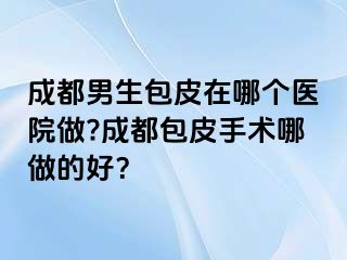 成都男生包皮在哪个医院做?成都包皮手术哪做的好？