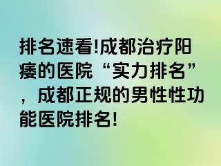排名速看!成都治疗阳痿的医院“实力排名”，成都正规的男性性功能医院排名!