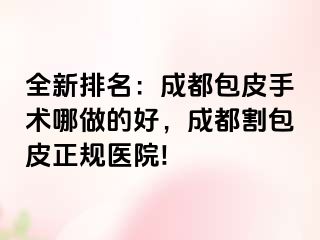 全新排名：成都包皮手术哪做的好，成都割包皮正规医院!