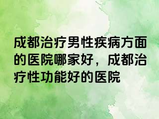 成都治疗男性疾病方面的医院哪家好，成都治疗性功能好的医院