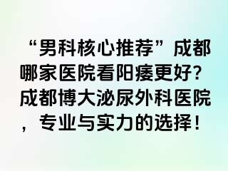 “男科核心推荐”成都哪家医院看阳痿更好?成都博大泌尿外科医院，专业与实力的选择！