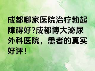 成都哪家医院治疗勃起障碍好?成都博大泌尿外科医院，患者的真实好评！