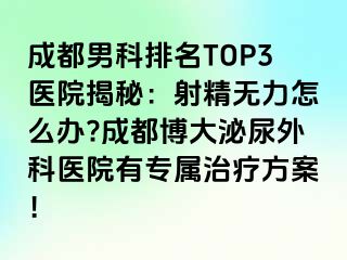 成都男科排名TOP3医院揭秘：射精无力怎么办?成都博大泌尿外科医院有专属治疗方案！