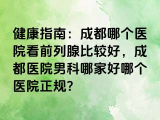 健康指南：成都哪个医院看前列腺比较好，成都医院男科哪家好哪个医院正规?