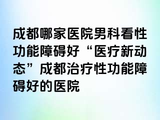 成都哪家医院男科看性功能障碍好“医疗新动态”成都治疗性功能障碍好的医院