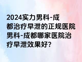 2024实力男科-成都治疗早泄的正规医院男科-成都哪家医院治疗早泄效果好?